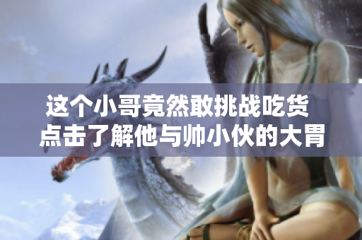 这个小哥竟然敢挑战吃货 点击了解他与帅小伙的大胃王较量!