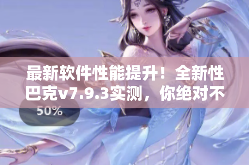 最新软件性能提升！全新性巴克v7.9.3实测，你绝对不能错过！