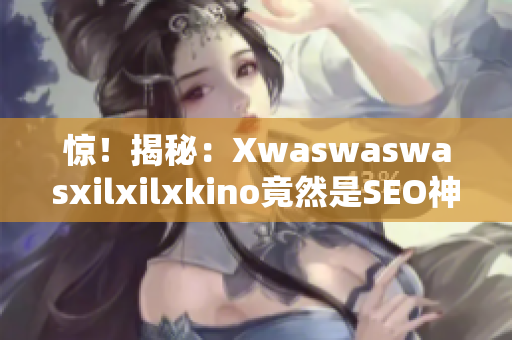 惊！揭秘：Xwaswaswasxilxilxkino竟然是SEO神器！