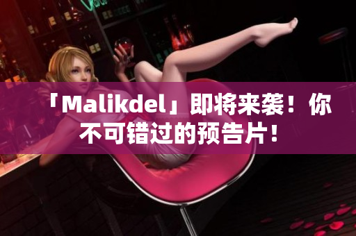 「Malikdel」即将来袭！你不可错过的预告片！