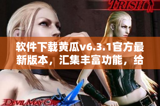 软件下载黄瓜v6.3.1官方最新版本，汇集丰富功能，给你不一样的使用体验！