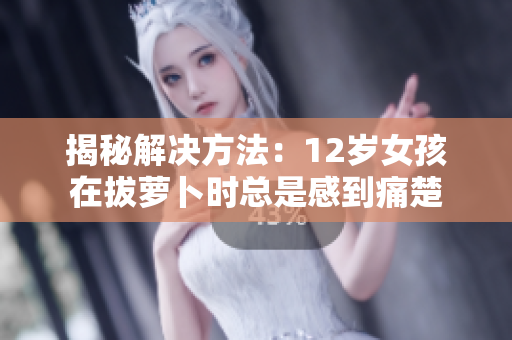 揭秘解决方法：12岁女孩在拔萝卜时总是感到痛楚