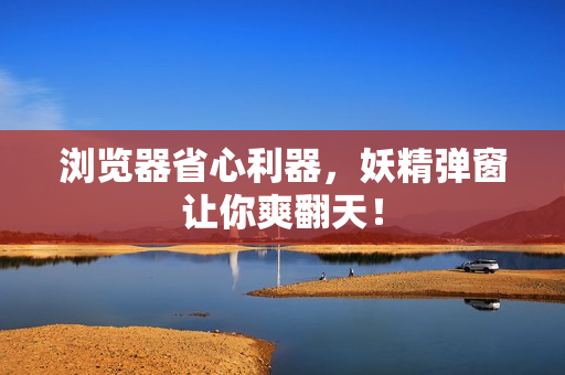 浏览器省心利器，妖精弹窗让你爽翻天！