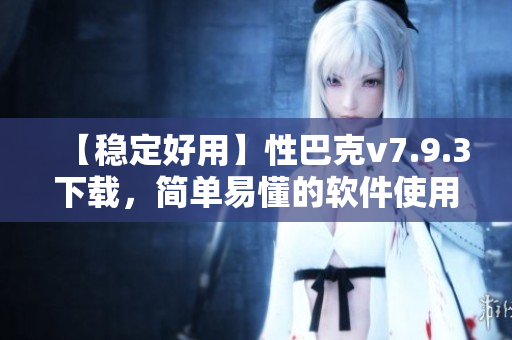 【稳定好用】性巴克v7.9.3下载，简单易懂的软件使用攻略！