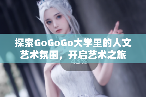 探索GoGoGo大学里的人文艺术氛围，开启艺术之旅
