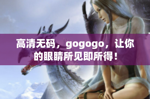 高清无码，gogogo，让你的眼睛所见即所得！