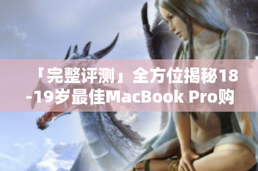 「完整评测」全方位揭秘18-19岁最佳MacBook Pro购买方式，值得一看！