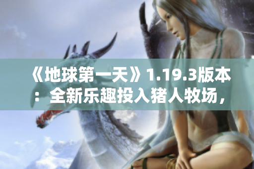 《地球第一天》1.19.3版本：全新乐趣投入猪人牧场，等你来体验！
