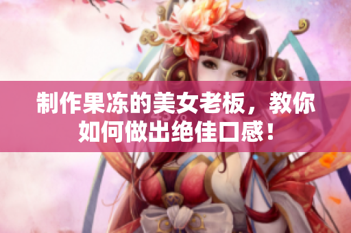 制作果冻的美女老板，教你如何做出绝佳口感！
