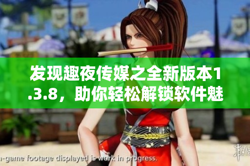 发现趣夜传媒之全新版本1.3.8，助你轻松解锁软件魅力！