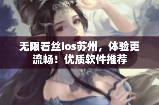 无限看丝ios苏州，体验更流畅！优质软件推荐