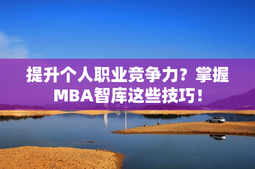 提升个人职业竞争力？掌握MBA智库这些技巧！