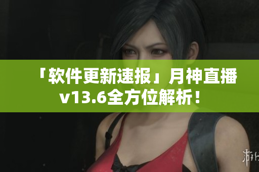 「软件更新速报」月神直播v13.6全方位解析！