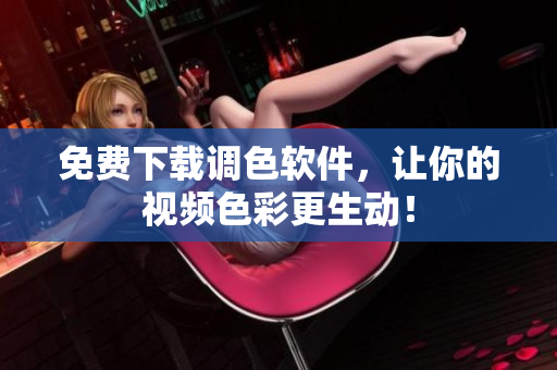 免费下载调色软件，让你的视频色彩更生动！