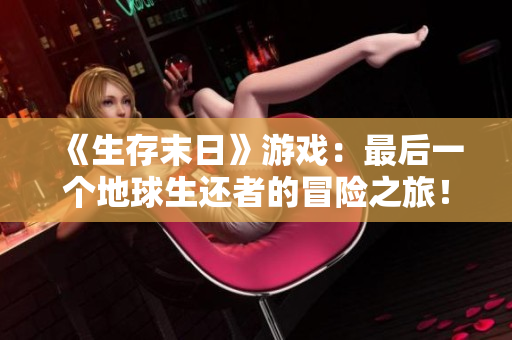 《生存末日》游戏：最后一个地球生还者的冒险之旅！