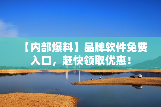 【内部爆料】品牌软件免费入口，赶快领取优惠！