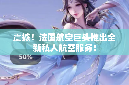 震撼！法国航空巨头推出全新私人航空服务！