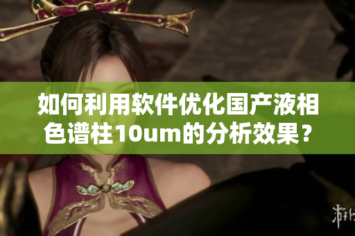 如何利用软件优化国产液相色谱柱10um的分析效果？
