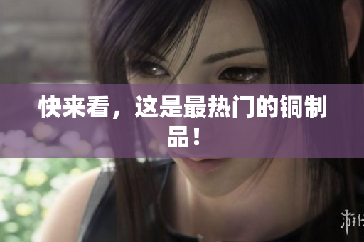 快来看，这是最热门的铜制品！