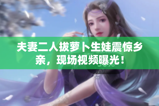 夫妻二人拔萝卜生娃震惊乡亲，现场视频曝光！