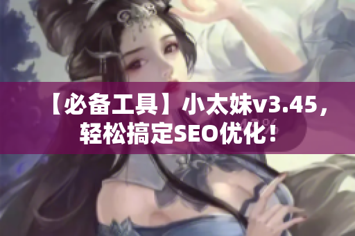 【必备工具】小太妹v3.45，轻松搞定SEO优化！