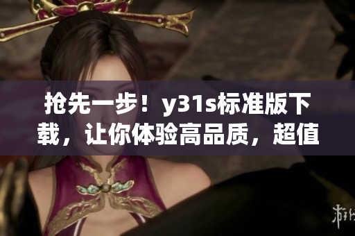 抢先一步！y31s标准版下载，让你体验高品质，超值大礼等你来！