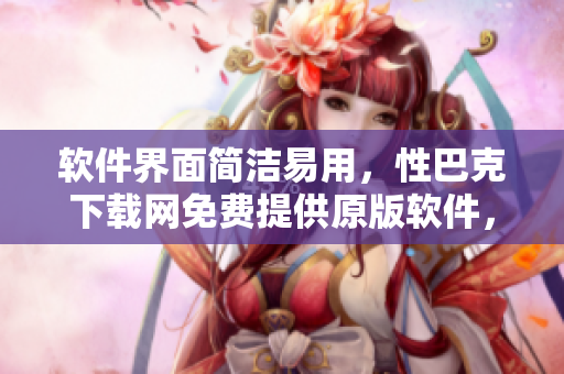 软件界面简洁易用，性巴克下载网免费提供原版软件，让您轻松畅享 
