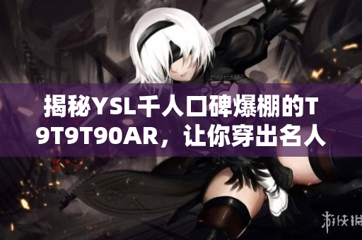 揭秘YSL千人口碑爆棚的T9T9T90AR，让你穿出名人范儿！