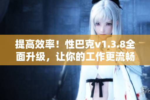 提高效率！性巴克v1.3.8全面升级，让你的工作更流畅！