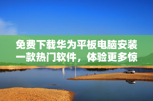 免费下载华为平板电脑安装一款热门软件，体验更多惊喜！