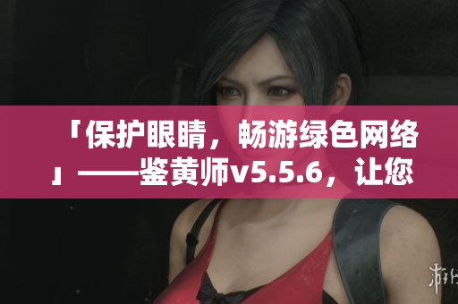 「保护眼睛，畅游绿色网络」——鉴黄师v5.5.6，让您更放心地上网。