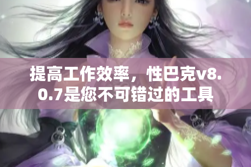 提高工作效率，性巴克v8.0.7是您不可错过的工具