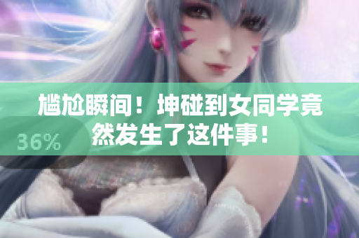 尴尬瞬间！坤碰到女同学竟然发生了这件事！