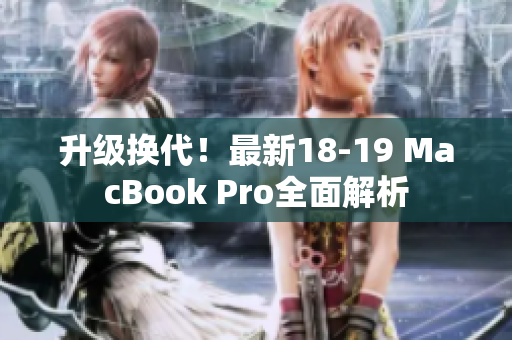 升级换代！最新18-19 MacBook Pro全面解析