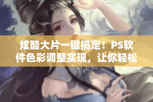 炫酷大片一键搞定！PS软件色彩调整实现，让你轻松展现个性风采