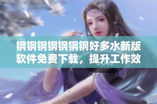 钢钢钢钢钢钢钢好多水新版软件免费下载，提升工作效率，轻松实现水印去除！
