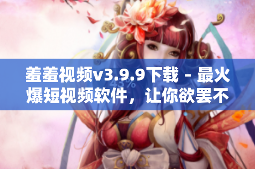 羞羞视频v3.9.9下载 – 最火爆短视频软件，让你欲罢不能