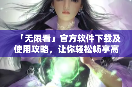 「无限看」官方软件下载及使用攻略，让你轻松畅享高清大片
