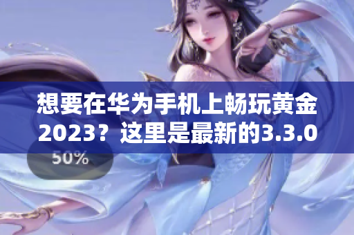 想要在华为手机上畅玩黄金2023？这里是最新的3.3.0下载安装指南！