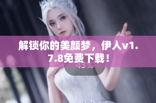 解锁你的美颜梦，伊人v1.7.8免费下载！