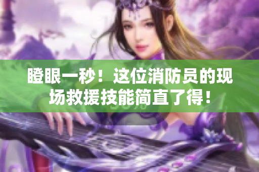 瞪眼一秒！这位消防员的现场救援技能简直了得！
