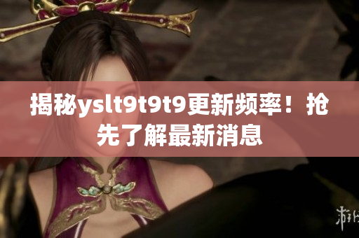 揭秘yslt9t9t9更新频率！抢先了解最新消息