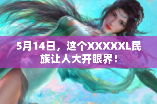 5月14日，这个XXXXXL民族让人大开眼界！