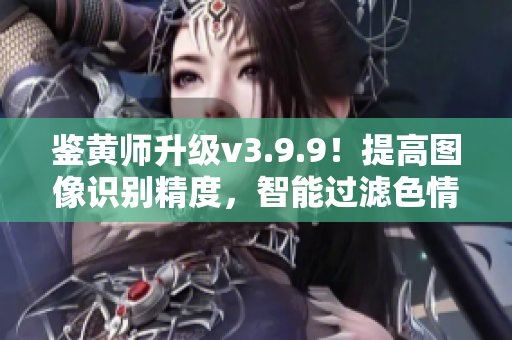 鉴黄师升级v3.9.9！提高图像识别精度，智能过滤色情内容！
