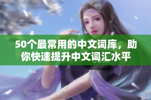 50个最常用的中文词库，助你快速提升中文词汇水平