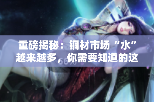 重磅揭秘：铜材市场“水”越来越多，你需要知道的这些！