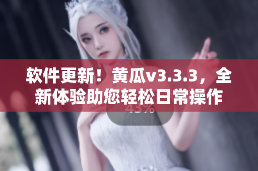 软件更新！黄瓜v3.3.3，全新体验助您轻松日常操作
