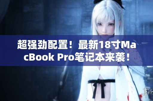 超强劲配置！最新18寸MacBook Pro笔记本来袭！