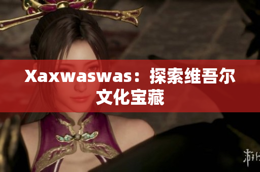 Xaxwaswas：探索维吾尔文化宝藏