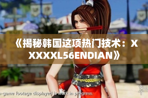 《揭秘韩国这项热门技术：XXXXXL56ENDIAN》